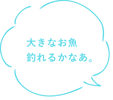 大きなお魚釣れるかなあ。